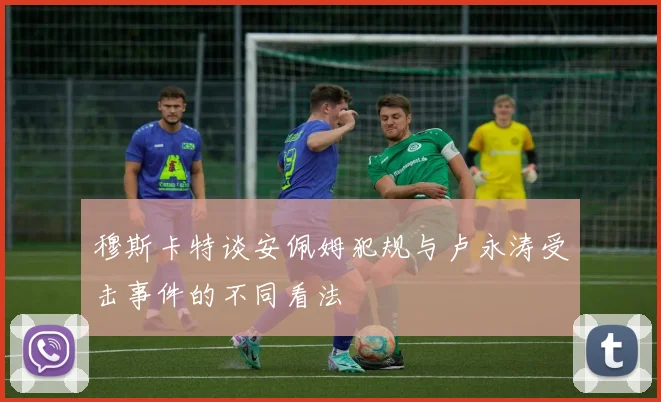穆斯卡特谈安佩姆犯规与卢永涛受击事件的不同看法