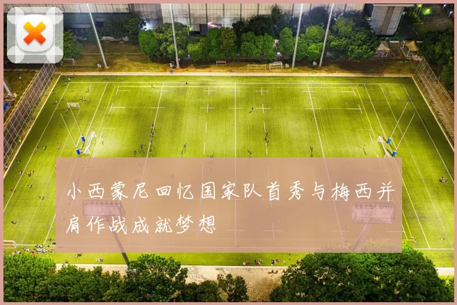 小西蒙尼回忆国家队首秀与梅西并肩作战成就梦想