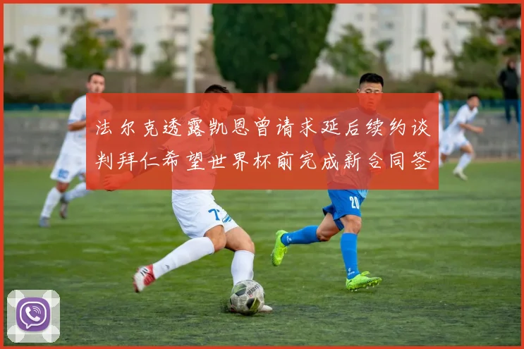 法尔克透露凯恩曾请求延后续约谈判拜仁希望世界杯前完成新合同签署