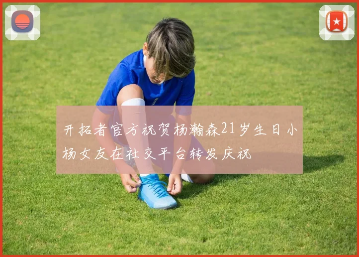 开拓者官方祝贺杨瀚森21岁生日小杨女友在社交平台转发庆祝