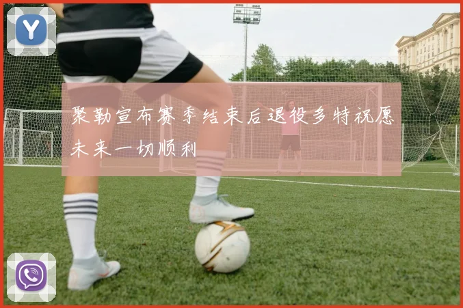 聚勒宣布赛季结束后退役多特祝愿未来一切顺利
