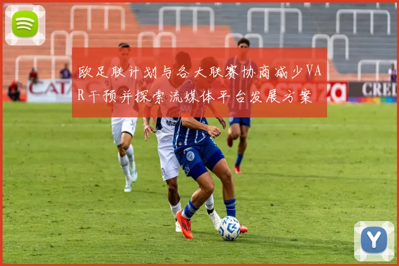 欧足联计划与各大联赛协商减少VAR干预并探索流媒体平台发展方案