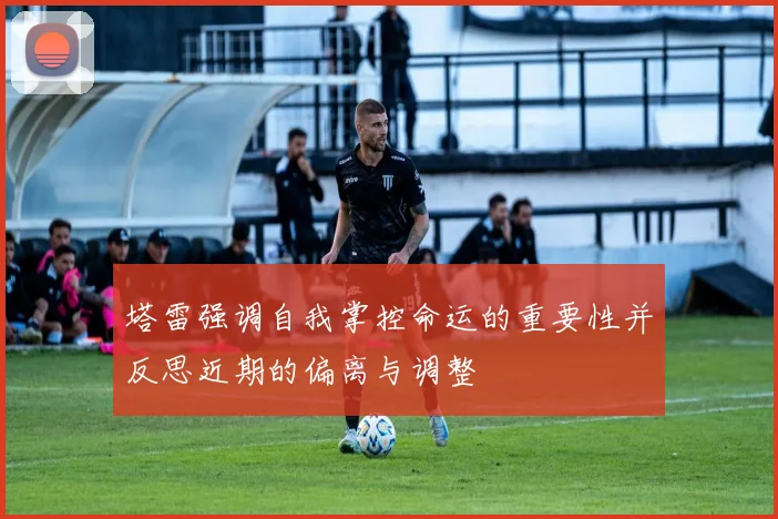 塔雷强调自我掌控命运的重要性并反思近期的偏离与调整