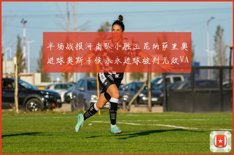 半场战报河南队小胜玉昆纳萨里奥进球奥斯卡侯永永进球被判无效VAR多次介入