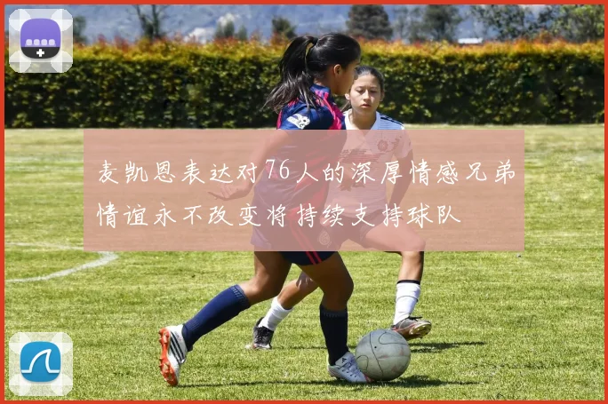 麦凯恩表达对76人的深厚情感兄弟情谊永不改变将持续支持球队
