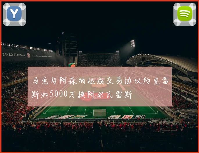 马竞与阿森纳达成交易协议约克雷斯加5000万换阿尔瓦雷斯