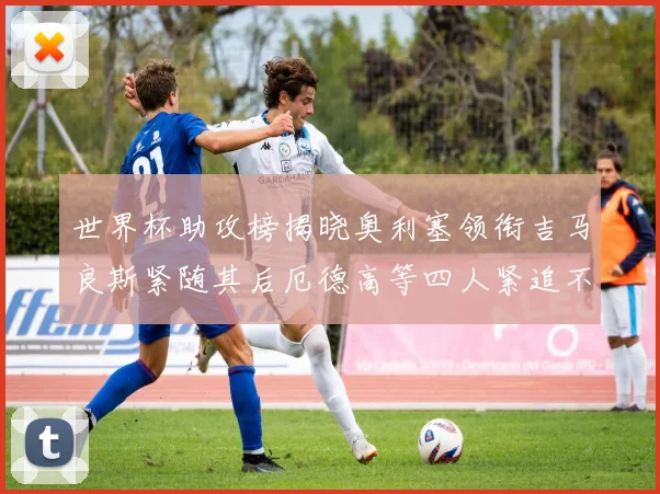 世界杯助攻榜揭晓奥利塞领衔吉马良斯紧随其后厄德高等四人紧追不舍