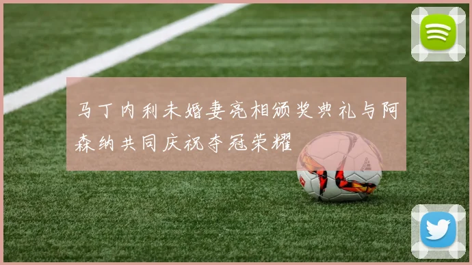马丁内利未婚妻亮相颁奖典礼与阿森纳共同庆祝夺冠荣耀