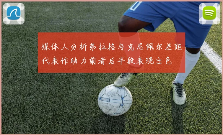 媒体人分析弗拉格与克尼佩尔差距代表作助力前者后半段表现出色