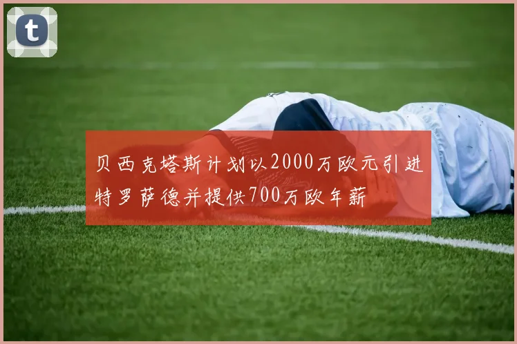 贝西克塔斯计划以2000万欧元引进特罗萨德并提供700万欧年薪