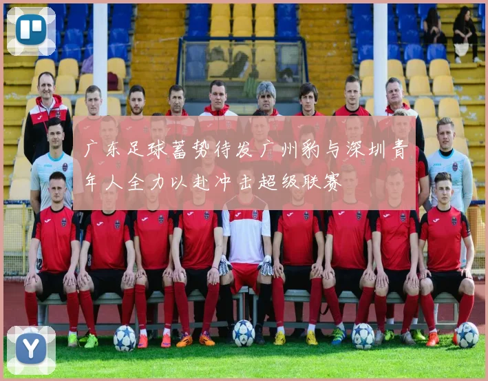 广东足球蓄势待发广州豹与深圳青年人全力以赴冲击超级联赛