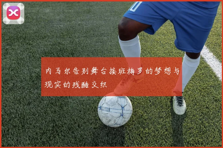内马尔告别舞台接班梅罗的梦想与现实的残酷交织