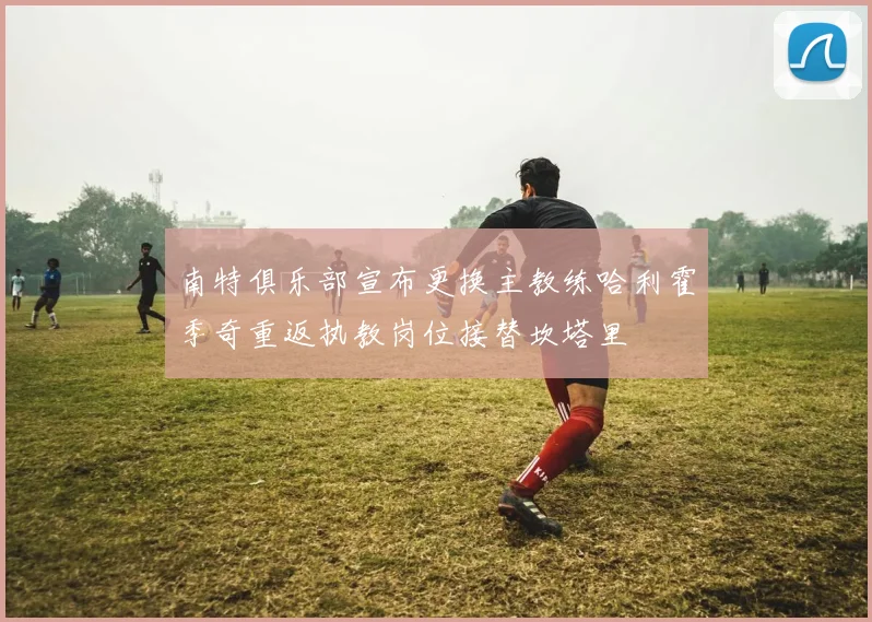 南特俱乐部宣布更换主教练哈利霍季奇重返执教岗位接替坎塔里