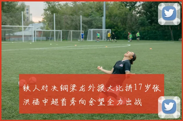 铁人对决铜梁龙外援大比拼17岁张洪福中超首秀向余望全力出战
