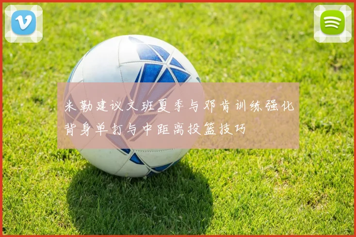 米勒建议文班夏季与邓肯训练强化背身单打与中距离投篮技巧