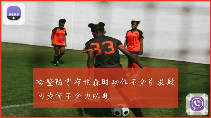 哈登防守布伦森时动作不全引发疑问为何不全力以赴