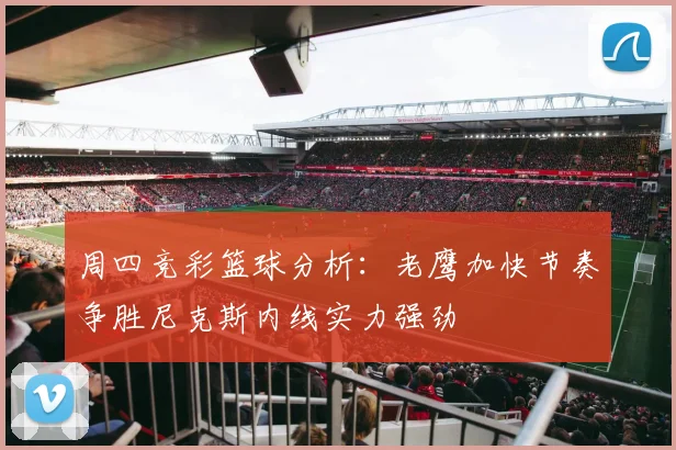 周四竞彩篮球分析：老鹰加快节奏争胜尼克斯内线实力强劲