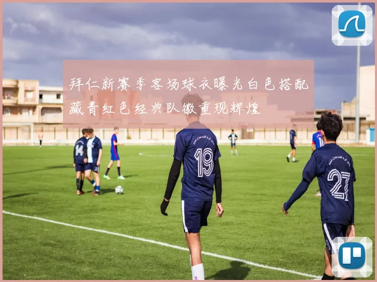 拜仁新赛季客场球衣曝光白色搭配藏青红色经典队徽重现辉煌