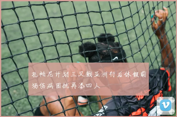 孔帕尼计划三叉戟亚洲行后休假前场伤病困扰再添四人