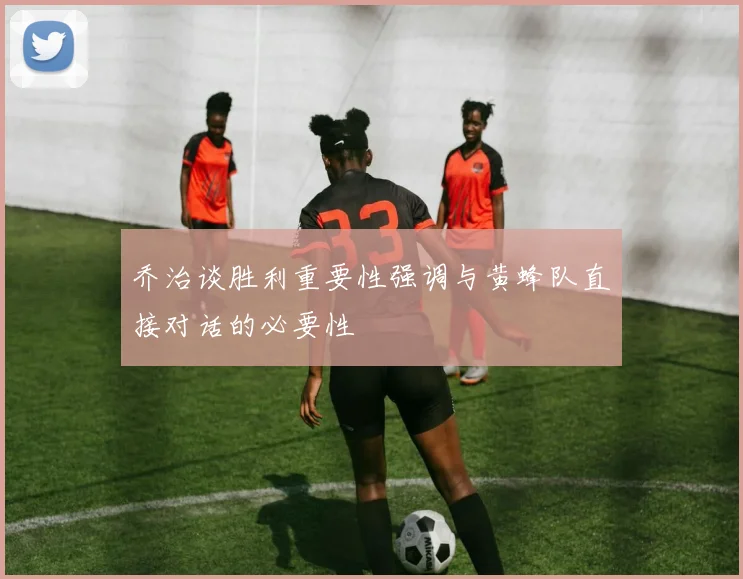 乔治谈胜利重要性强调与黄蜂队直接对话的必要性