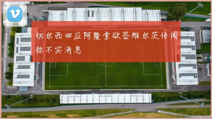 切尔西回应阿隆索欲签维尔茨传闻称不实消息