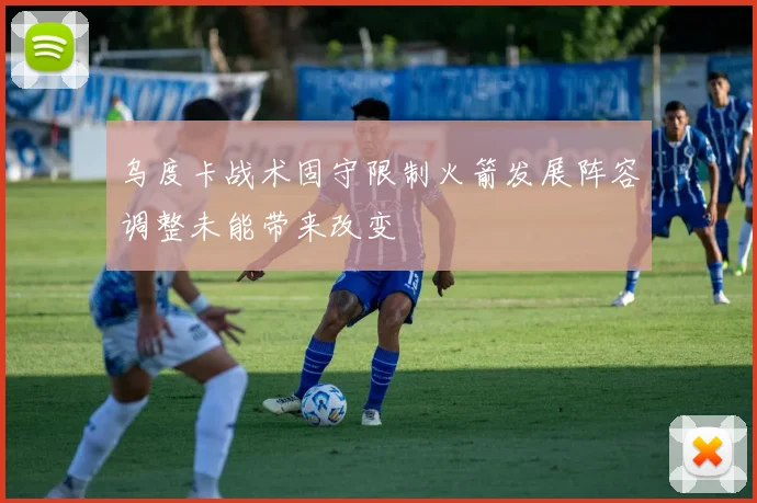 乌度卡战术固守限制火箭发展阵容调整未能带来改变