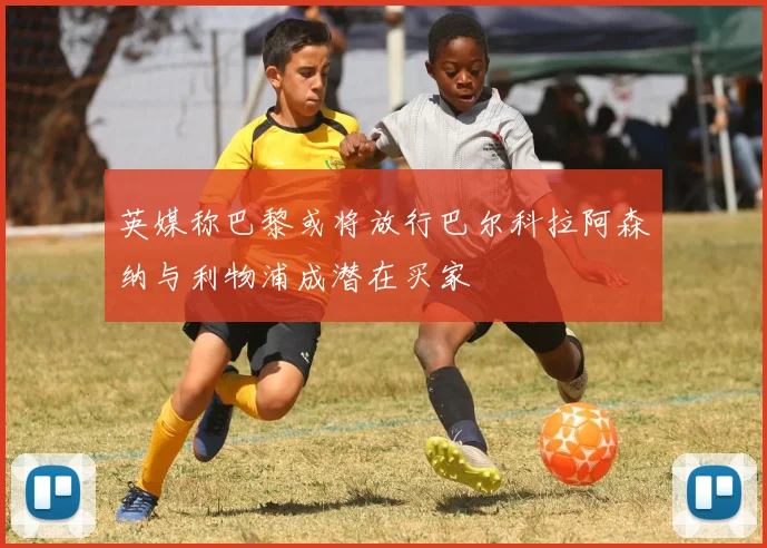 英媒称巴黎或将放行巴尔科拉阿森纳与利物浦成潜在买家